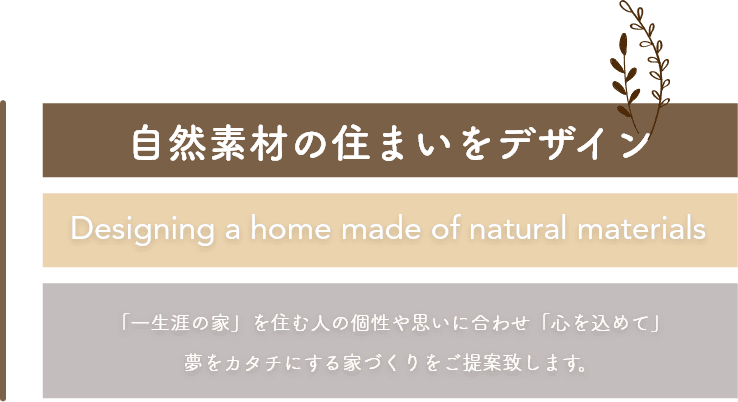 自然素材の住まいをデザイン　「一生涯の家」を住む人の個性や思いに合わせ「心を込めて」夢をカタチにする家づくりをご提案致します。